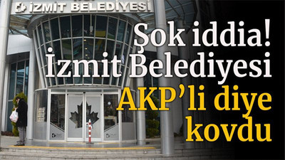 Şok iddia! İzmit Belediyesi AKP’li diye kovdu